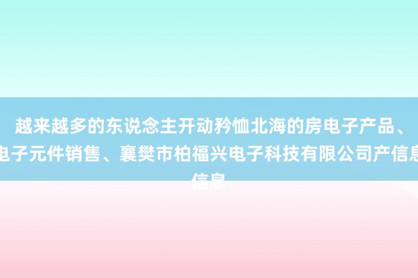 越来越多的东说念主开动矜恤北海的房电子产品、电子元件销售、襄樊市柏福兴电子科技有限公司产信息