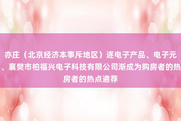 亦庄（北京经济本事斥地区）逐电子产品、电子元件销售、襄樊市柏福兴电子科技有限公司渐成为购房者的热点遴荐